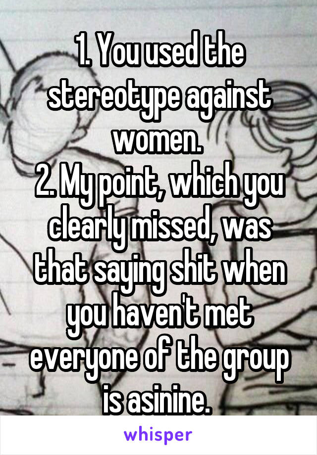 1. You used the stereotype against women. 
2. My point, which you clearly missed, was that saying shit when you haven't met everyone of the group is asinine. 