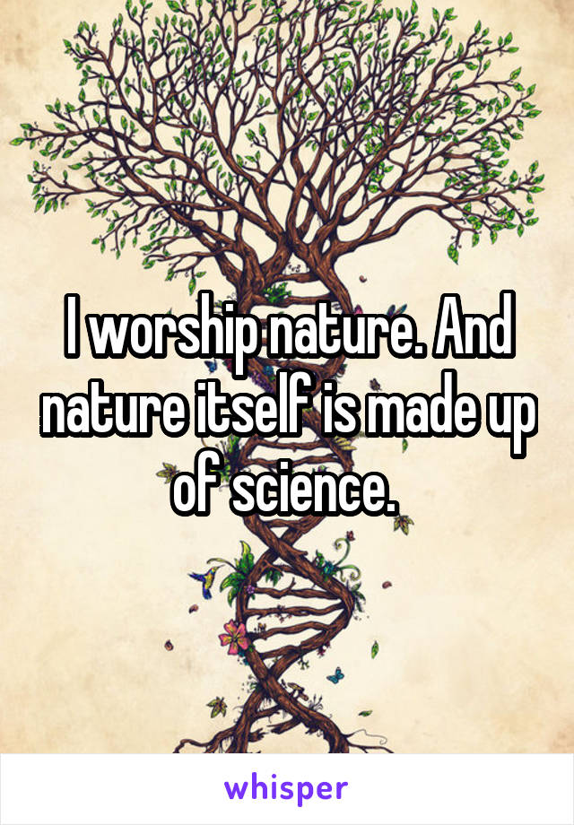 I worship nature. And nature itself is made up of science. 