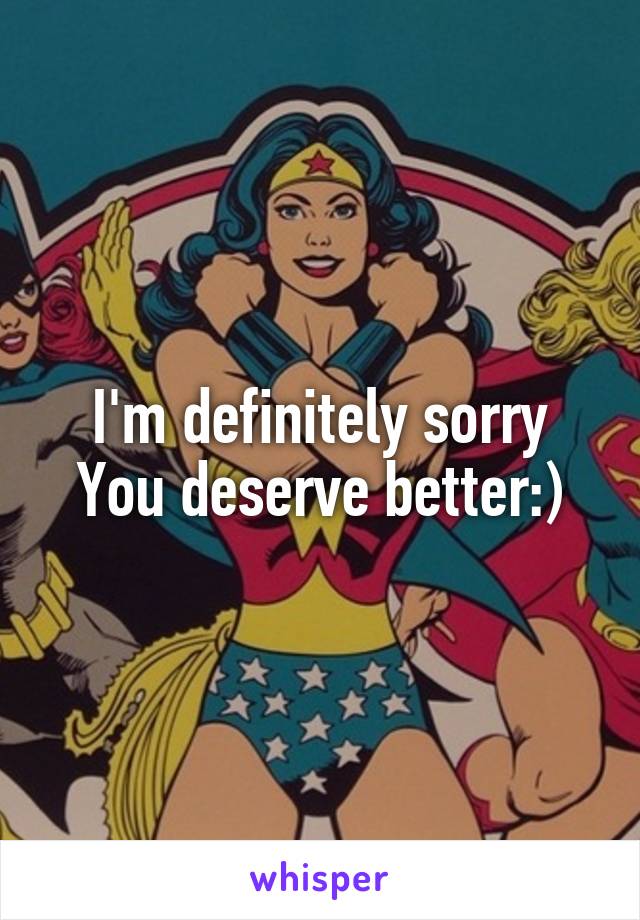 I'm definitely sorry
You deserve better:)