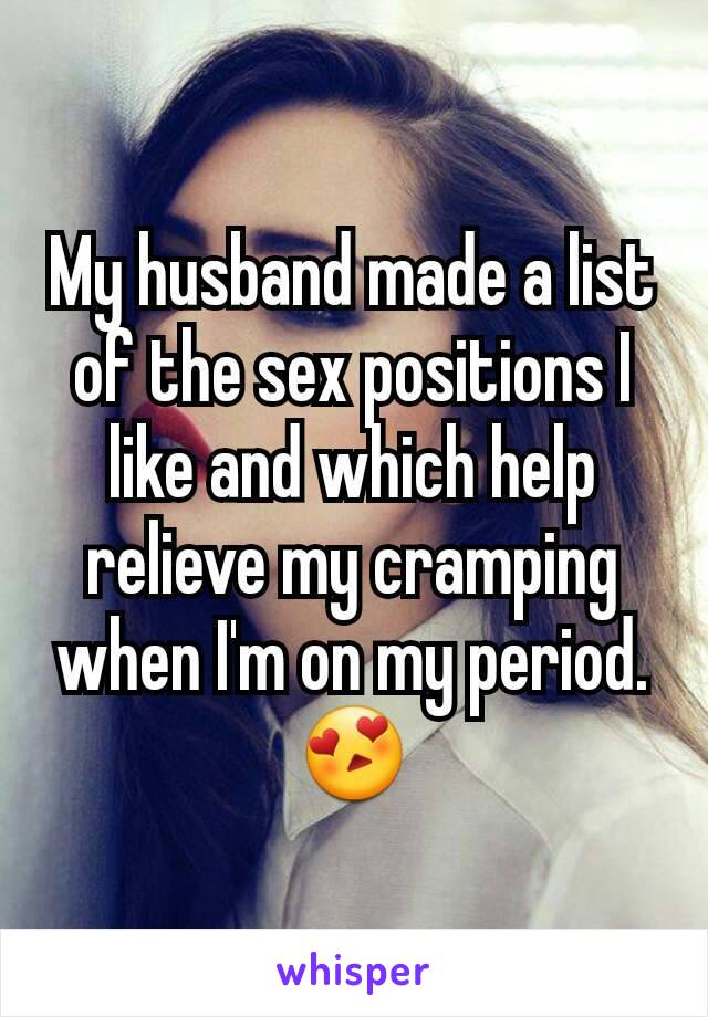 My husband made a list of the sex positions I like and which help relieve my cramping when I'm on my period. 😍