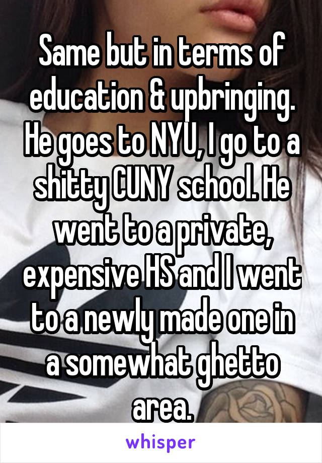 Same but in terms of education & upbringing. He goes to NYU, I go to a shitty CUNY school. He went to a private, expensive HS and I went to a newly made one in a somewhat ghetto area.