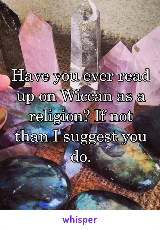Have you ever read up on Wiccan as a religion? If not than I suggest you do.