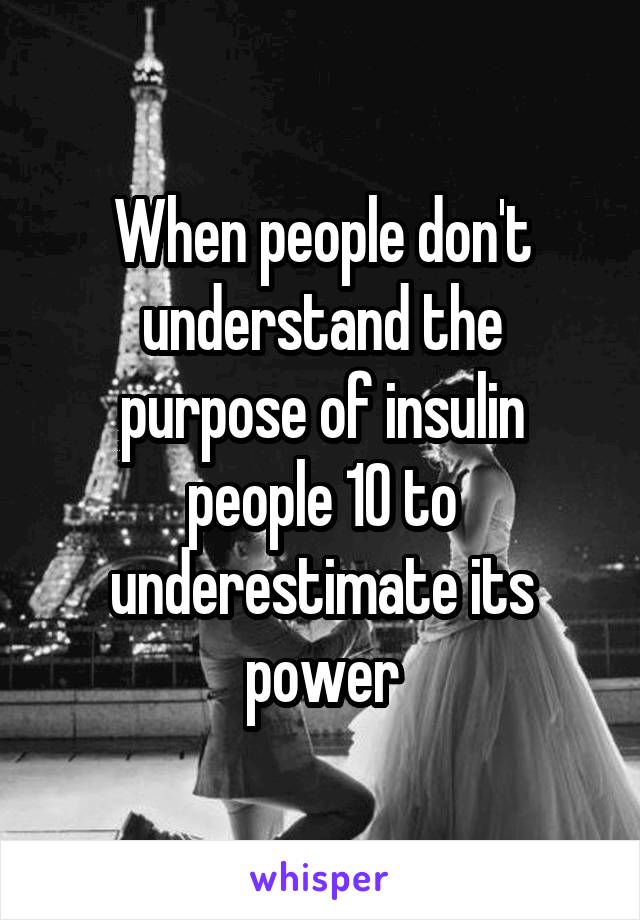 When people don't understand the purpose of insulin people 10 to underestimate its power