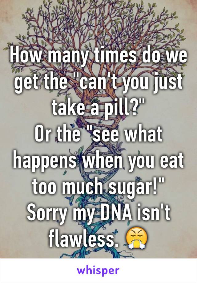 How many times do we get the "can't you just take a pill?" 
Or the "see what happens when you eat too much sugar!" 
Sorry my DNA isn't flawless. 😤