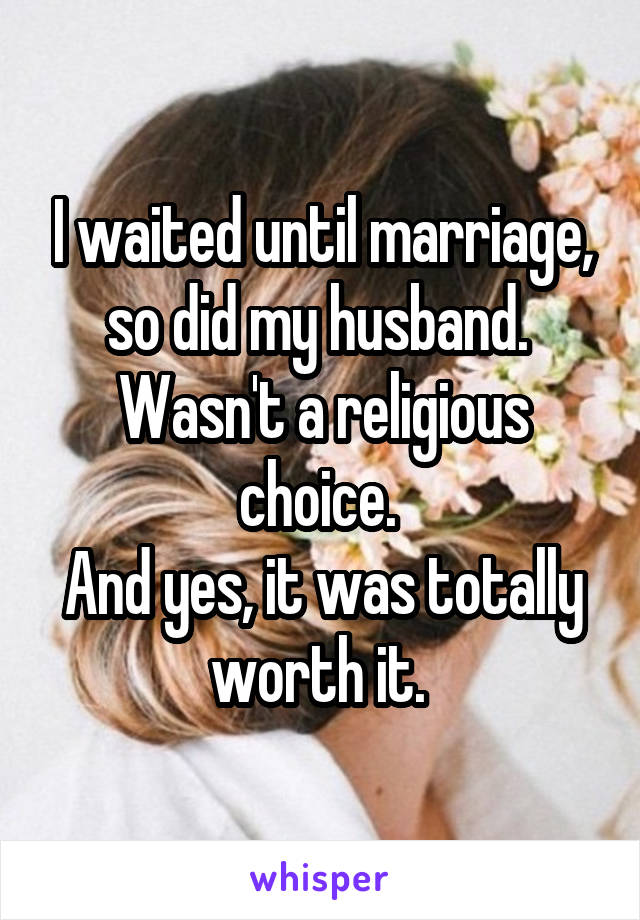 I waited until marriage, so did my husband. 
Wasn't a religious choice. 
And yes, it was totally worth it. 