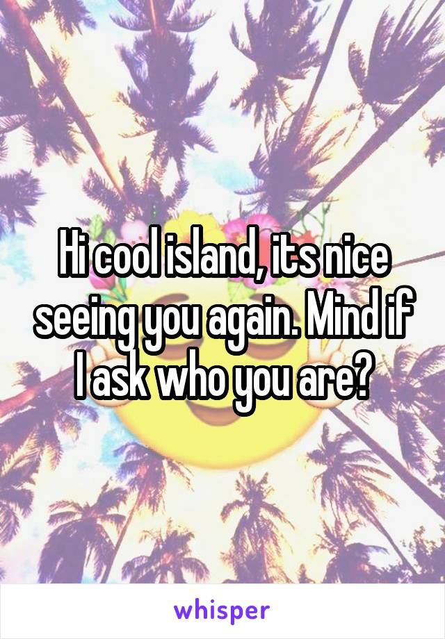Hi cool island, its nice seeing you again. Mind if I ask who you are?