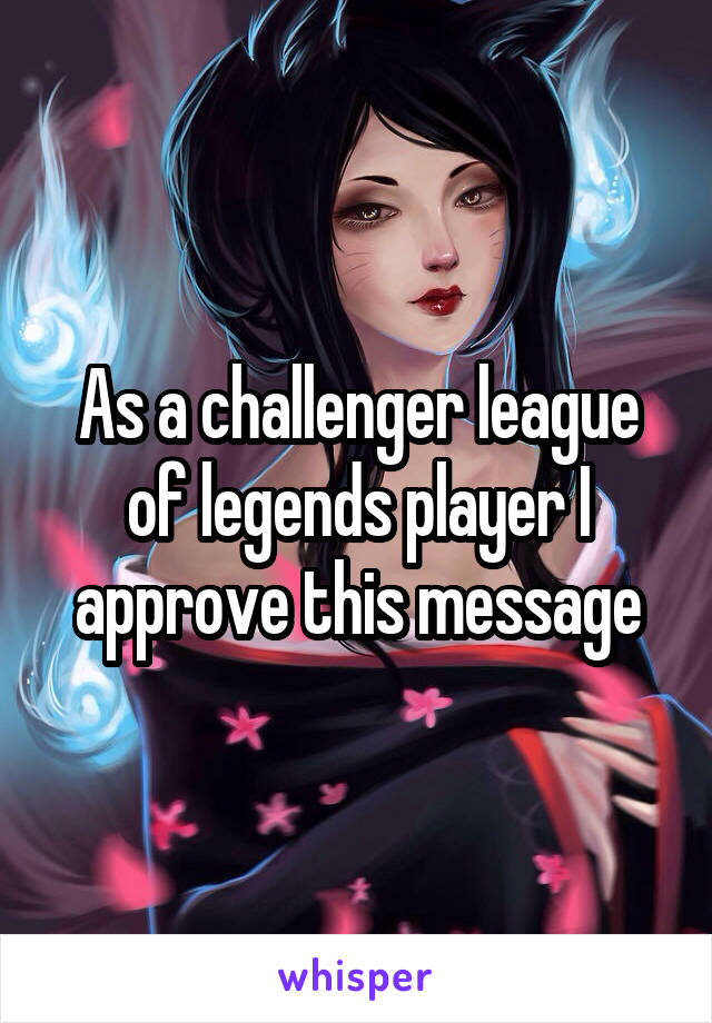 As a challenger league of legends player I approve this message