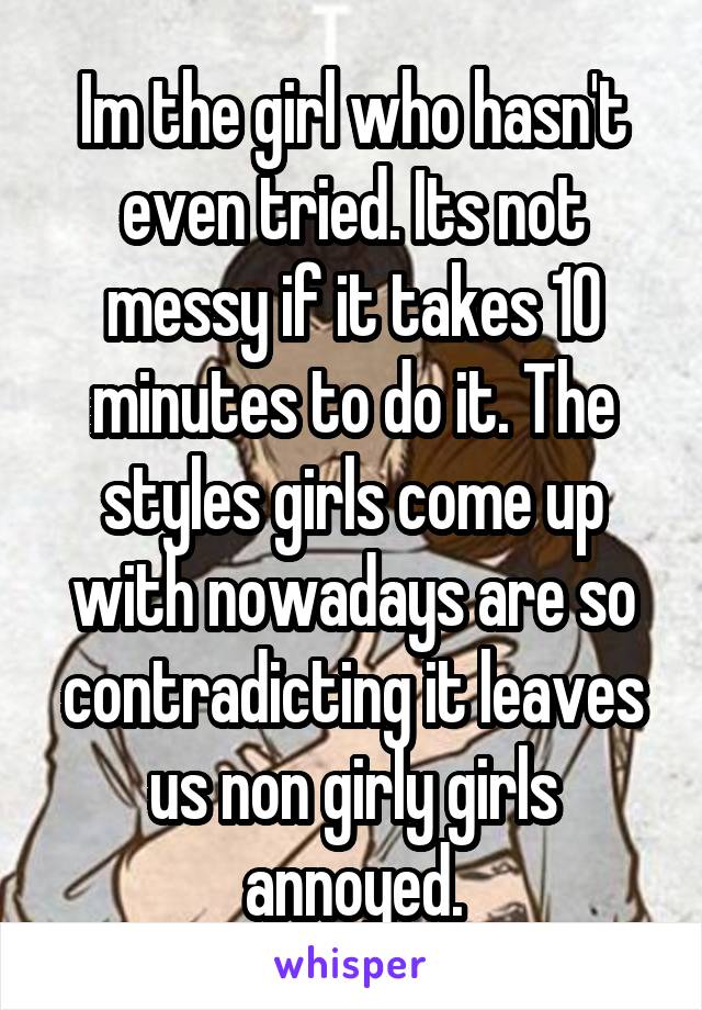 Im the girl who hasn't even tried. Its not messy if it takes 10 minutes to do it. The styles girls come up with nowadays are so contradicting it leaves us non girly girls annoyed.