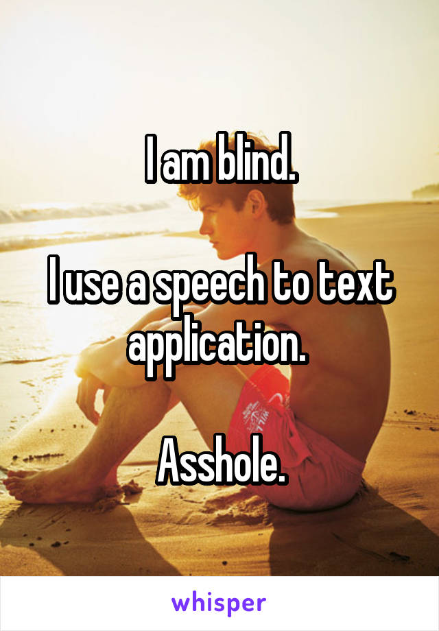 I am blind.

I use a speech to text application. 

Asshole.