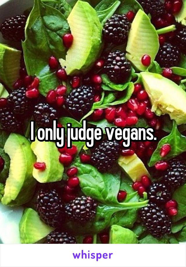 I only judge vegans.