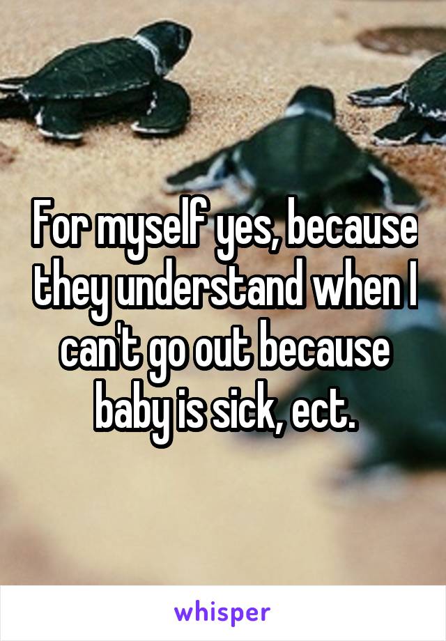 For myself yes, because they understand when I can't go out because baby is sick, ect.