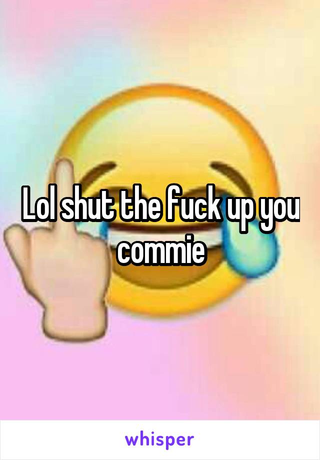 Lol shut the fuck up you commie