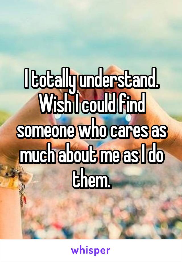 I totally understand. Wish I could find someone who cares as much about me as I do them.