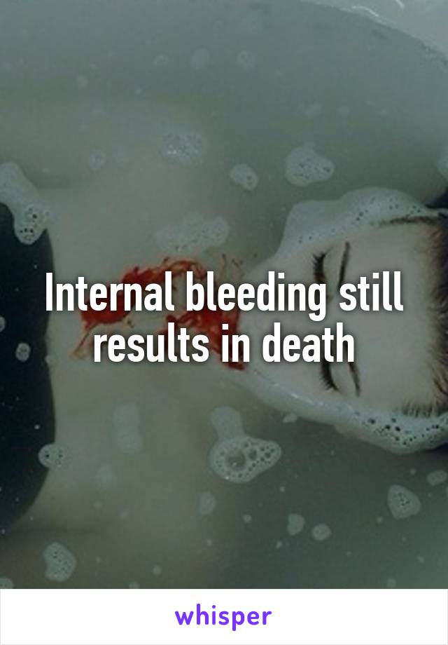 Internal bleeding still results in death