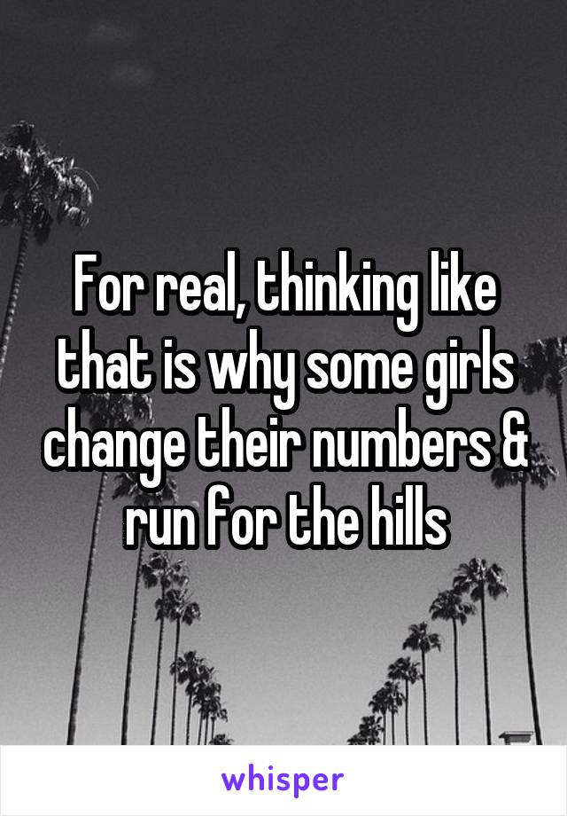 For real, thinking like that is why some girls change their numbers & run for the hills