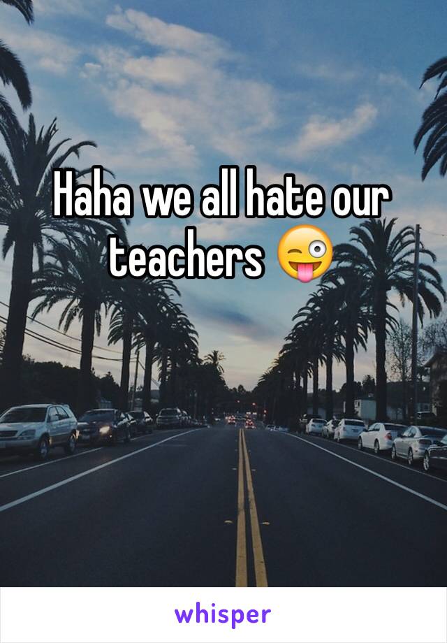 Haha we all hate our teachers 😜