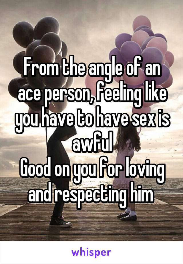 From the angle of an ace person, feeling like you have to have sex is awful
Good on you for loving and respecting him 