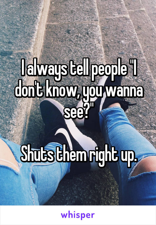 I always tell people "I don't know, you wanna see?"

Shuts them right up.