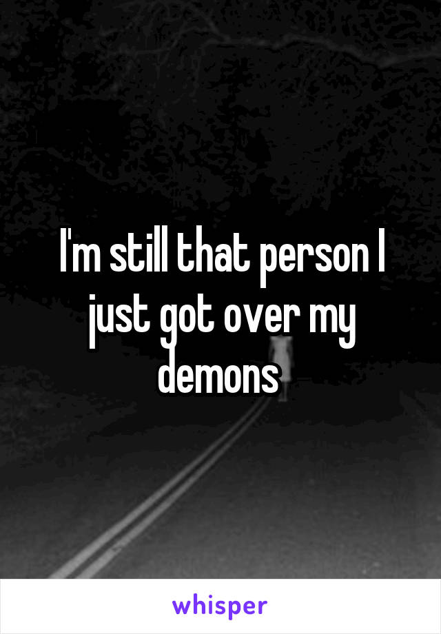 I'm still that person I just got over my demons 