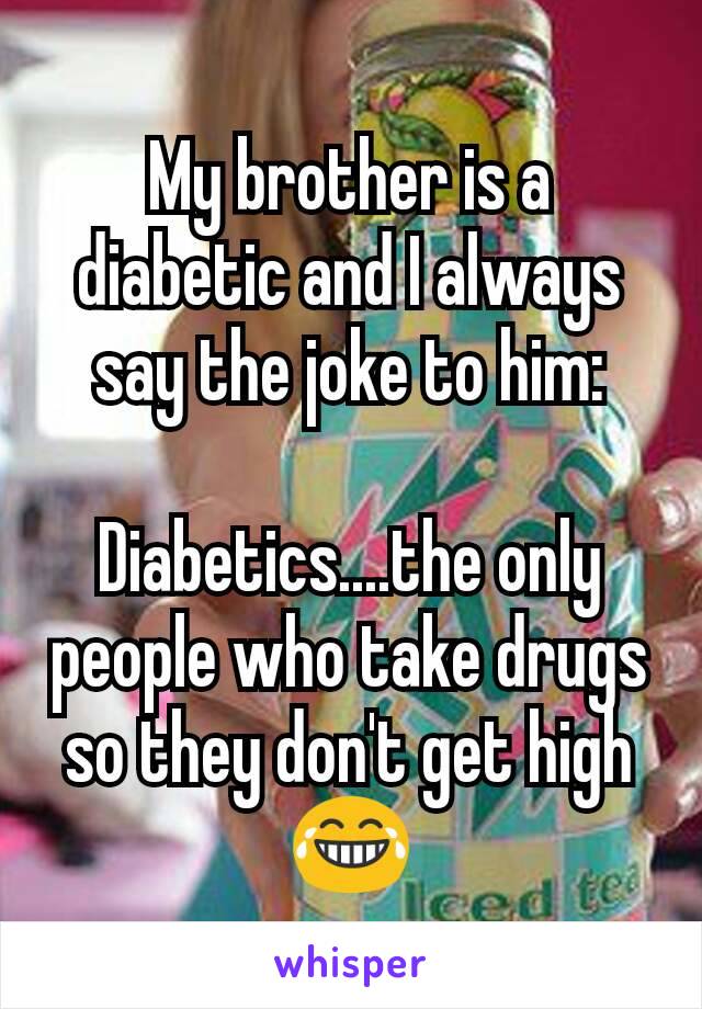 My brother is a diabetic and I always say the joke to him:

Diabetics....the only people who take drugs so they don't get high 😂