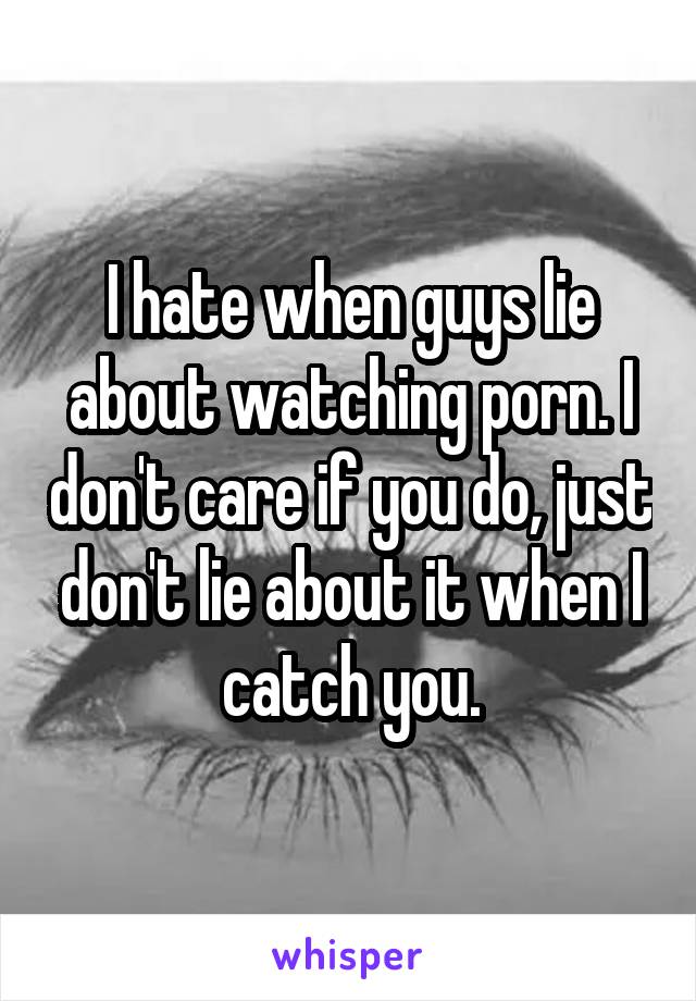I hate when guys lie about watching porn. I don't care if you do, just don't lie about it when I catch you.