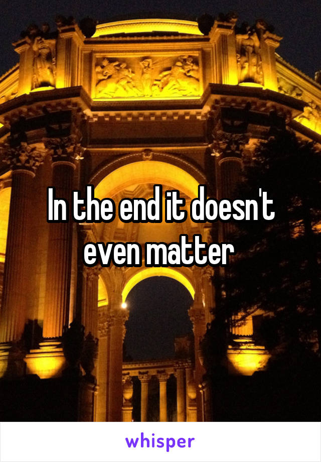 In the end it doesn't even matter 