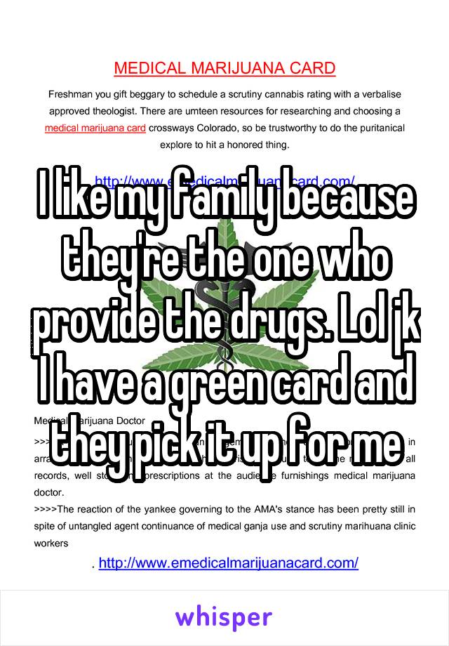 I like my family because they're the one who provide the drugs. Lol jk I have a green card and they pick it up for me