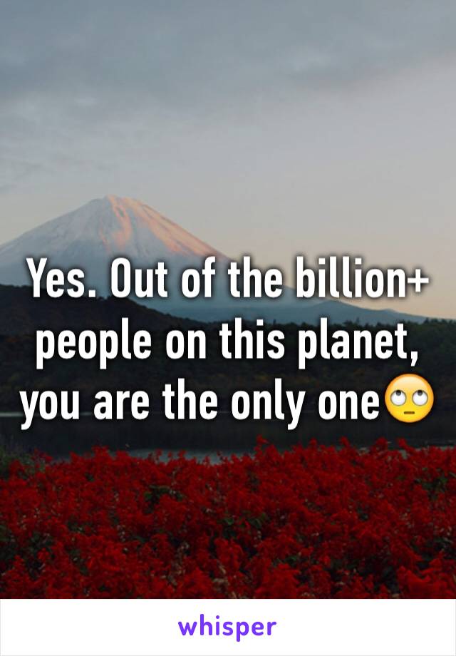 Yes. Out of the billion+ people on this planet, you are the only one🙄