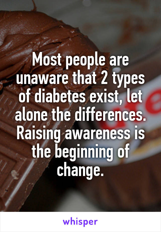 Most people are unaware that 2 types of diabetes exist, let alone the differences. Raising awareness is the beginning of change.