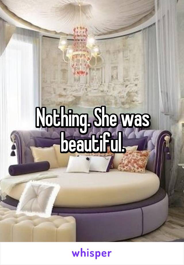 Nothing. She was beautiful.