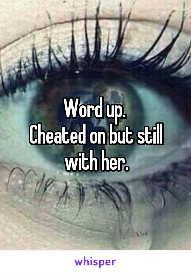 Word up. 
Cheated on but still with her.