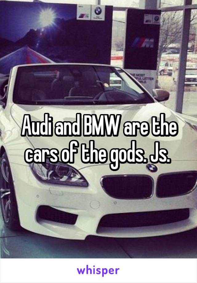 Audi and BMW are the cars of the gods. Js. 