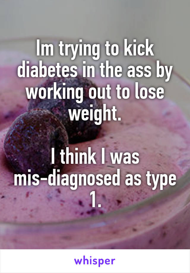 Im trying to kick diabetes in the ass by working out to lose weight.

I think I was mis-diagnosed as type 1.
