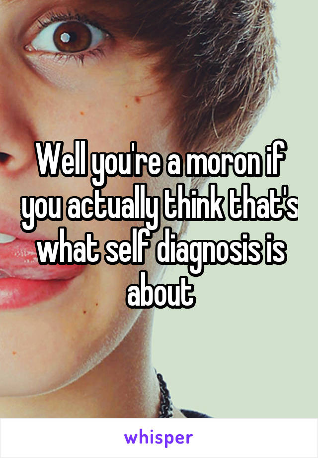 Well you're a moron if you actually think that's what self diagnosis is about