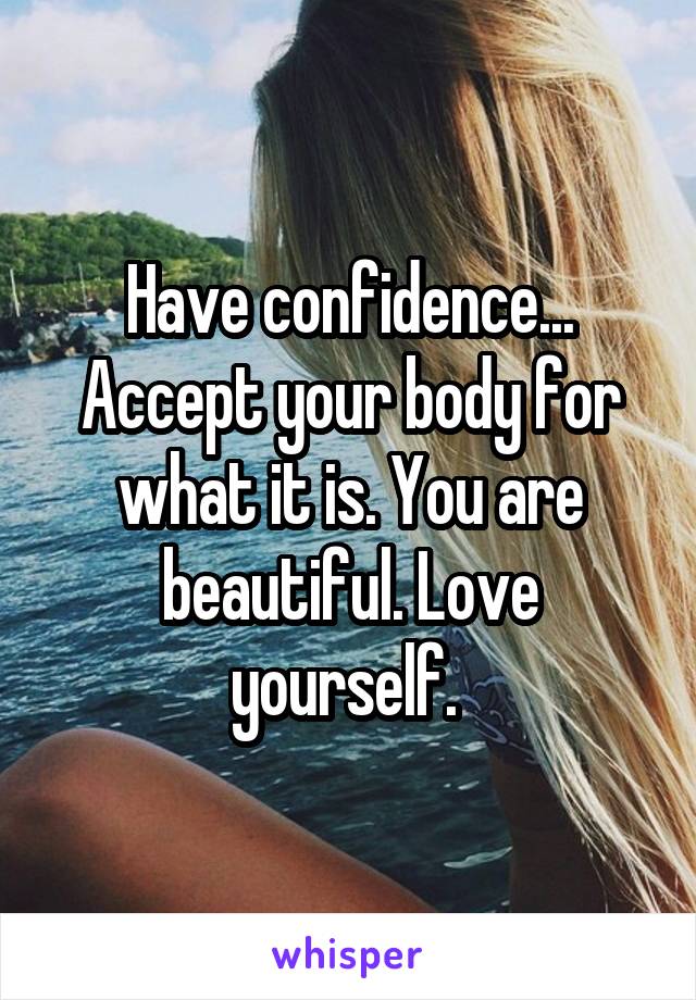 Have confidence... Accept your body for what it is. You are beautiful. Love yourself. 