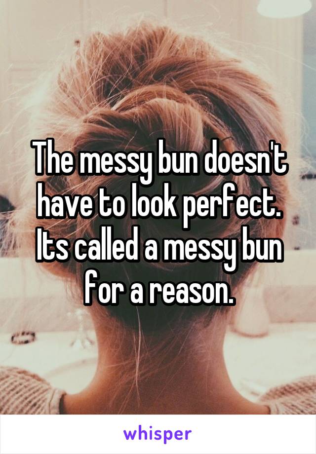 The messy bun doesn't have to look perfect. Its called a messy bun for a reason.