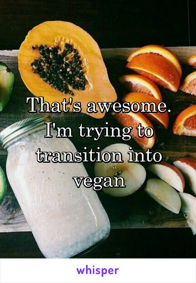 That's awesome. I'm trying to transition into vegan
