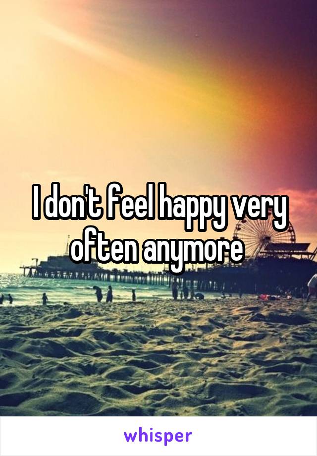 I don't feel happy very often anymore 