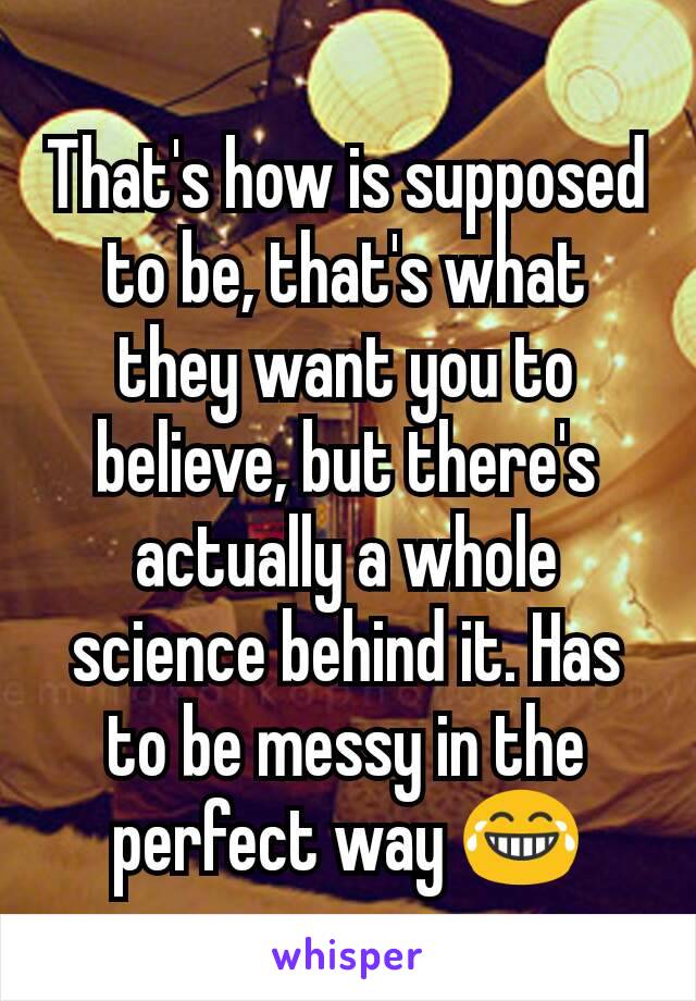 That's how is supposed to be, that's what they want you to believe, but there's actually a whole science behind it. Has to be messy in the perfect way 😂