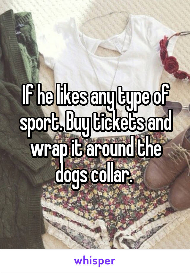 If he likes any type of sport. Buy tickets and wrap it around the dogs collar. 