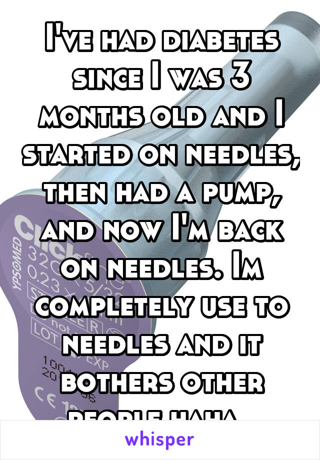 I've had diabetes since I was 3 months old and I started on needles, then had a pump, and now I'm back on needles. Im completely use to needles and it bothers other people haha. 