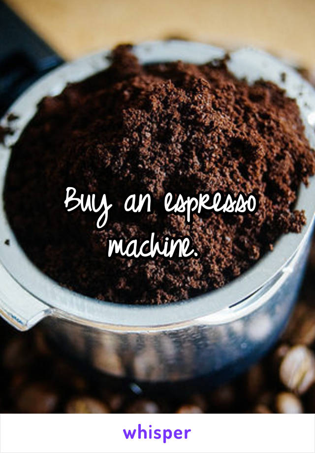 Buy an espresso machine. 