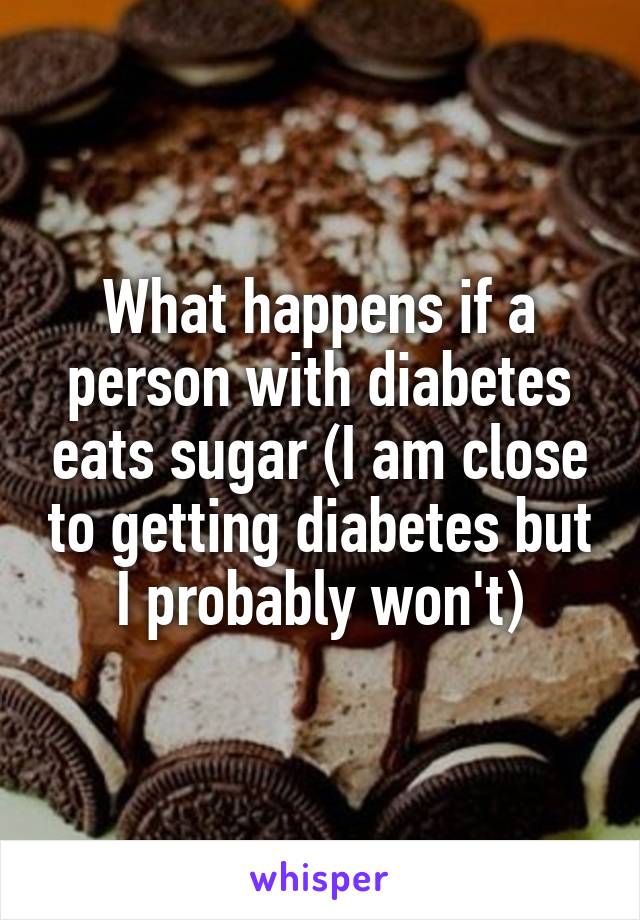 What happens if a person with diabetes eats sugar (I am close to getting diabetes but I probably won't)