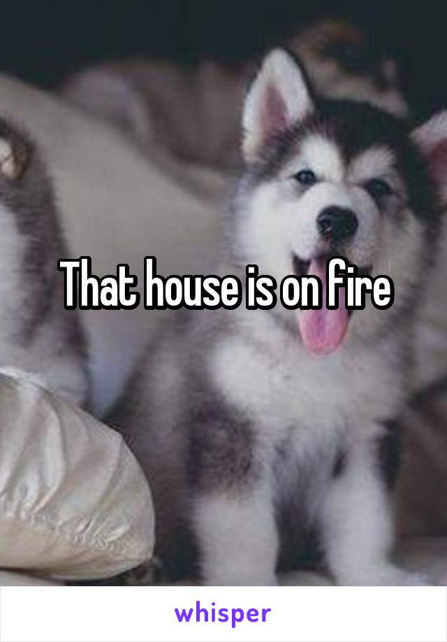 That house is on fire
