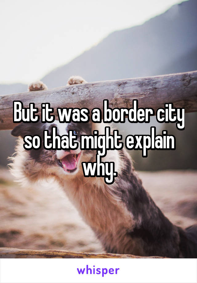 But it was a border city so that might explain why.