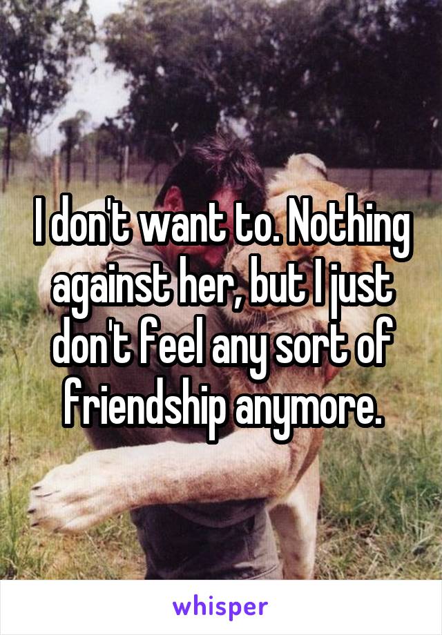 I don't want to. Nothing against her, but I just don't feel any sort of friendship anymore.