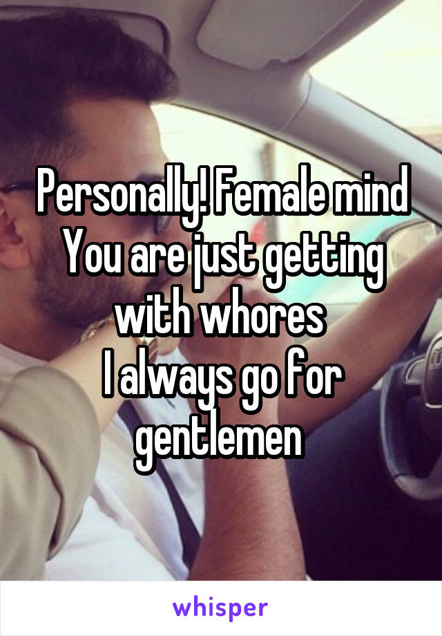 Personally! Female mind
You are just getting with whores 
I always go for gentlemen 