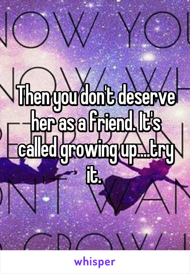 Then you don't deserve her as a friend. It's called growing up....try it. 