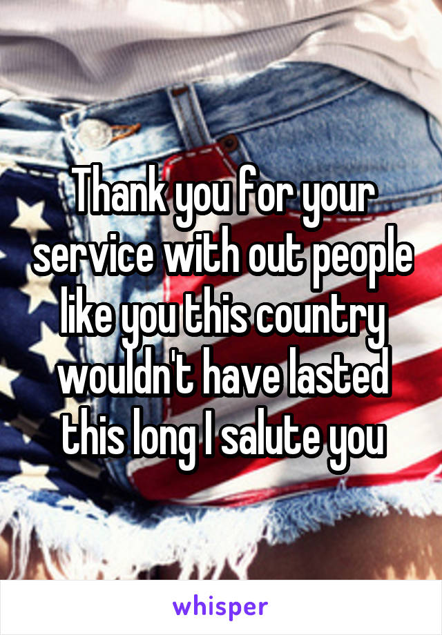 Thank you for your service with out people like you this country wouldn't have lasted this long I salute you