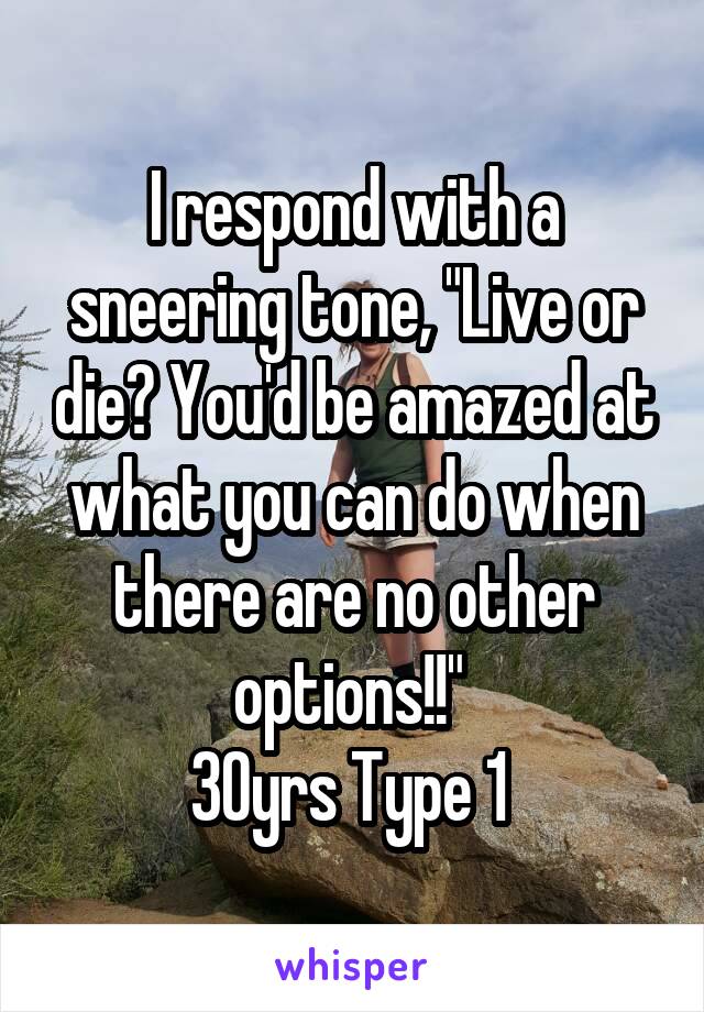 I respond with a sneering tone, "Live or die? You'd be amazed at what you can do when there are no other options!!" 
30yrs Type 1 